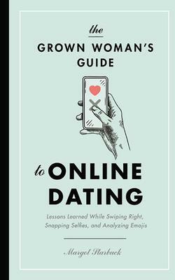The Grown Woman's Guide to Online Dating: Lessons Learned While Swiping Right, Snapping Selfies, and Analyzing Emojis by Margot Starbuck