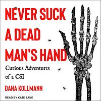 Never Suck A Dead Man's Hand: Curious Adventures of a CSI by Dana Kollmann