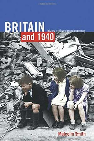 Britain and 1940: History, Myth and Popular Memory by Malcolm Smith