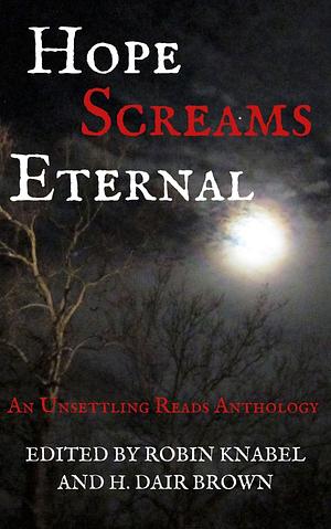 Hope Screams Eternal: An Unsettling Reads Anthology by H. Dair Brown, Robin Knabel, Robin Knabel, Ellen Hall