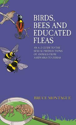 Birds, Bees and Educated Fleas: An A-Z Guide to the Sexual Predilections of Animals from Aardvarks to Zebras by Bruce Montague