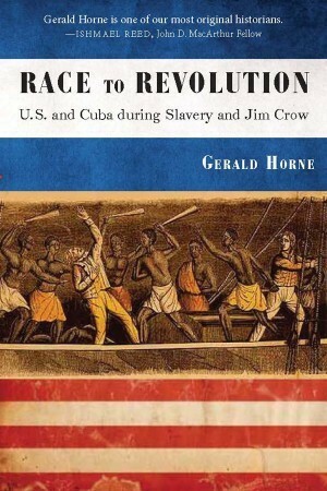 Race to Revolution: The U.S. and Cuba During Slavery and Jim Crow by Gerald Horne