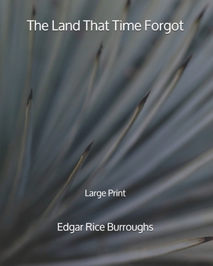 The Land That Time Forgot - Large Print by Edgar Rice Burroughs