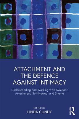 Attachment and the Defence Against Intimacy: Understanding and Working with Avoidant Attachment, Self-Hatred, and Shame by Linda Cundy