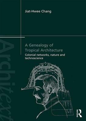 A Genealogy of Tropical Architecture: Colonial Networks, Nature and Technoscience by Jiat-Hwee Chang