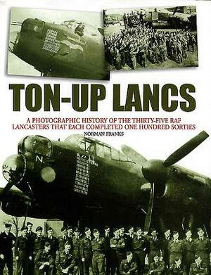 Ton-Up Lancs: A Photographic Record of the Thirty-Five RAF Lancasters That Each Completed One Hundred Sorties by Norman Franks