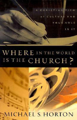 Where in the World Is the Church?: A Christian View of Culture and Your Role in It by Michael Horton