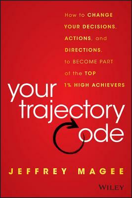 Your Trajectory Code: How to Change Your Decisions, Actions, and Directions, to Become Part of the Top 1% High Achievers by Jeffrey Magee