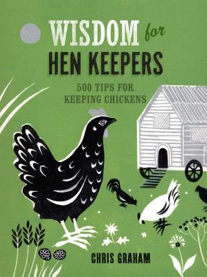 Wisdom for Hen Keepers: 500 Tips for Keeping Chickens by Chris Graham