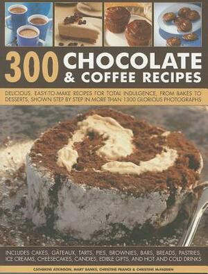 300 Chocolate & Coffee Recipes: Delicious, Easy-To-Make Recipes for Total Indulgence by Mary Banks, Catherine Atkinson, Christine France