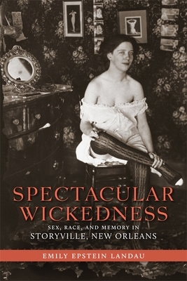 Spectacular Wickedness: Sex, Race, and Memory in Storyville, New Orleans by Emily Epstein Landau