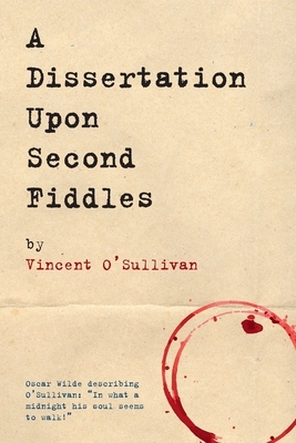 A Dissertation Upon Second Fiddles by Vincent O'Sullivan