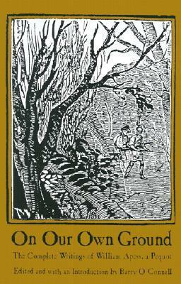 On Our Own Ground: The Complete Writings of William Apess, a Pequot (Native Americans of the Northeast: Culture, History, & the Contemporary) by William Apess, Barry O'Connell