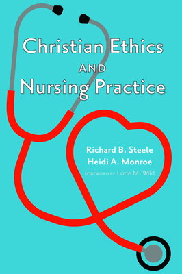 Christian Ethics and Nursing Practice by Richard B. Steele, Heidi A. Monroe