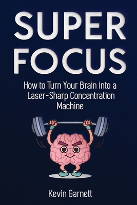 Super Focus: How to Turn Your Brain into a Laser-Sharp Concentration Machine by Kevin Garnett