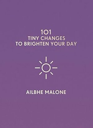 101 Tiny Changes to Brighten Your Day by Ailbhe Malone