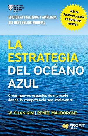 La estrategia del océano azul: Crear nuevos espacios de mercado donde la competencia sea irrelevante by W. Chan Kim, Renée Mauborgne