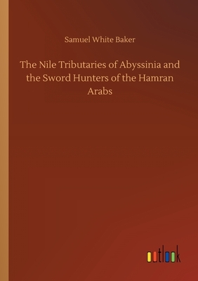 The Nile Tributaries of Abyssinia and the Sword Hunters of the Hamran Arabs by Samuel White Baker