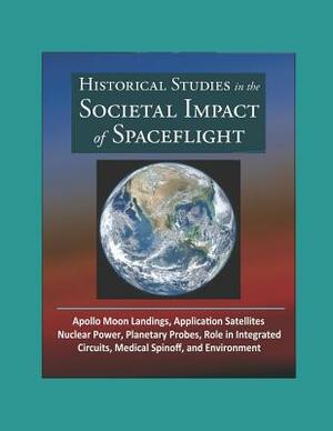 Historical Studies in the Societal Impact of Spaceflight - Apollo Moon Landings, Application Satellites, Nuclear Power, Planetary Probes, Role in Integrated Circuits, Medical Spinoff, and Environment by World Spaceflight News (WSN), National Aeronautics and Space Administration, U.S. Government