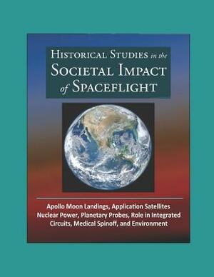 Historical Studies in the Societal Impact of Spaceflight - Apollo Moon Landings, Application Satellites, Nuclear Power, Planetary Probes, Role in Integrated Circuits, Medical Spinoff, and Environment by U.S. Government, World Spaceflight News (WSN), National Aeronautics and Space Administration