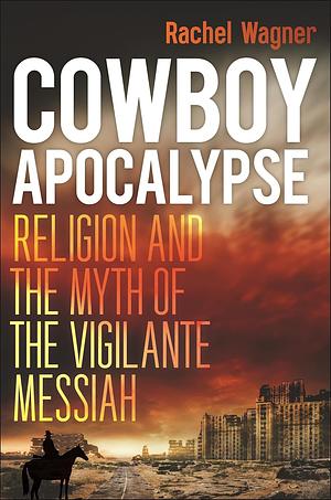 Cowboy Apocalypse: Religion and the Myth of the Vigilante Messiah by Rachel Wagner