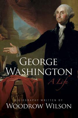 George Washington: A Life by Woodrow Wilson