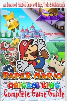 Paper Mario: The Origami King Complete Game Guide: An illustrated, Practical Guide with Tips, Tricks & Walkthrough by George Freeman