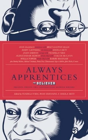 Always Apprentices: The Believer Book of Even More Writers Talking to Writers by Ross Simonini, Sheila Heti, Vendela Vida