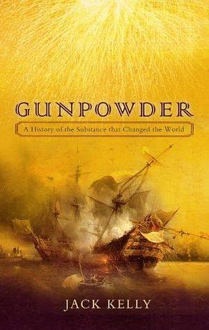 Gunpowder : The Explosive That Changed the World by Jack Kelly, Jack Kelly