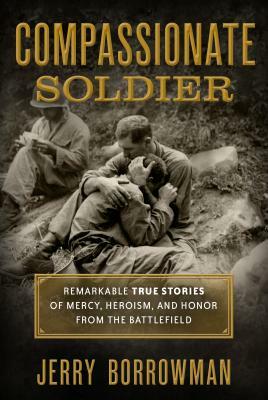 Compassionate Soldier: Remarkable True Stories of Mercy, Heroism, and Honor from the Battlefield by Jerry Borrowman