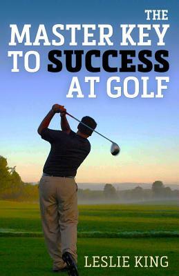 The Master Key to Success at Golf: Direct Instruction Which Will Make You Improve Your Game by Leslie King