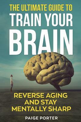 The Ultimate Guide To Train Your Brain: Rewire Your Brain For Success by Paige Porter