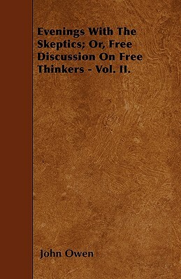 Evenings with the Skeptics; Or, Free Discussion on Free Thinkers - Vol. II. by John Owen