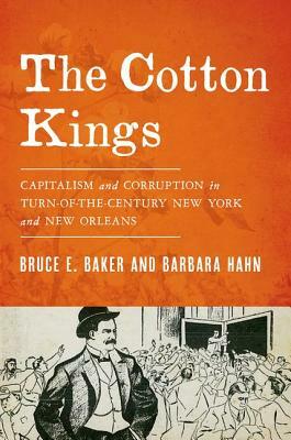 The Cotton Kings: Capitalism and Corruption in Turn-Of-The-Century New York and New Orleans by Bruce E. Baker, Barbara Hahn