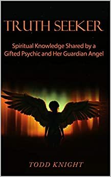 TRUTH SEEKER: Spiritual Knowledge Shared by a Gifted Psychic and Her Guardian Angel by Todd Knight