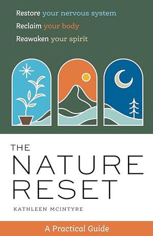 The Nature Reset: A Practical Guide to Restore Your Nervous System, Reclaim Your Body, and Reawaken Your Spirit Wherever You Are by Kathleen McIntyre