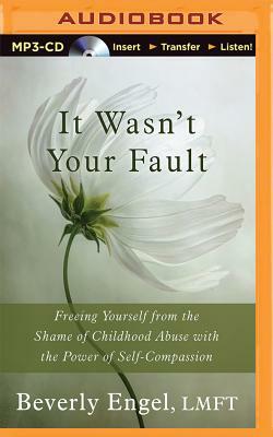 It Wasn't Your Fault: Freeing Yourself from the Shame of Childhood Abuse with the Power of Self-Compassion by Beverly Engel