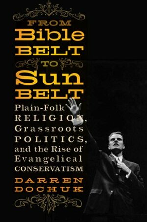 From Bible Belt to Sunbelt: Plain-Folk Religion, Grassroots Politics, and the Rise of Evangelical Conservatism by Darren Dochuk