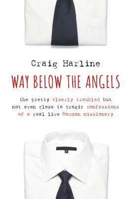 Way Below the Angels: The Pretty Clearly Troubled But Not Even Close to Tragic Confessions of a Real Live Mormon Missionary by Craig Harline