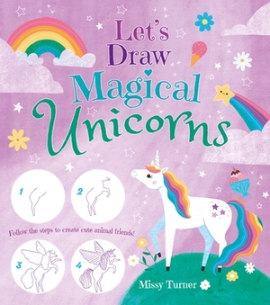 Let's Draw Magical Unicorns: Create Beautiful Unicorns Step by Step! by Missy Turner