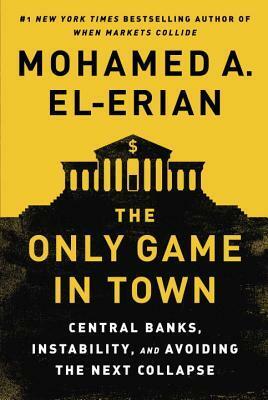 The Only Game in Town: Central Banks, Instability, and Avoiding the Next Collapse by Mohamed El-Erian