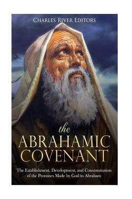 The Abrahamic Covenant: The Establishment, Development, and Consummation of the Promises Made by God to Abraham by Charles River Editors