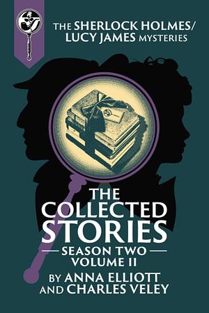 The Collected Stories, Season Two, Volume II: The Sherlock Holmes / Lucy James Mysteries by Anna Elliott, Charles Veley