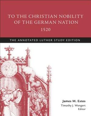 To the Christian Nobility of the German Nation, 1520: The Annotated Luther Study Edition by Timothy J. Wengert