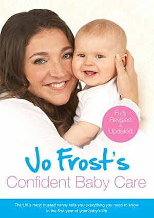 Jo Frost's Confident Baby Care: Everything You Need To Know For The First Year From UK's Most Trusted Nanny (Jo Frost's Confident Care) by Jo Frost