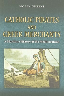 Catholic Pirates and Greek Merchants: A Maritime History of the Mediterranean by Molly Greene