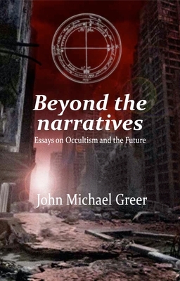 Beyond the Narratives: Essays on Occultism and the Future by John Michael Greer