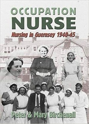 Occupation Nurse: Nursing in Guernsey 1940-45 by Peter Birchenall, Mary Birchenall