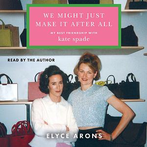 We Might Just Make It After All: My Best Friendship with Kate Spade by Elyce Arons