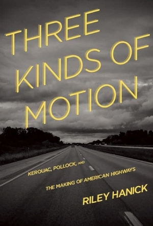 Three Kinds of Motion: Kerouac, Pollock, and the Making of American Highways by Riley Hanick
